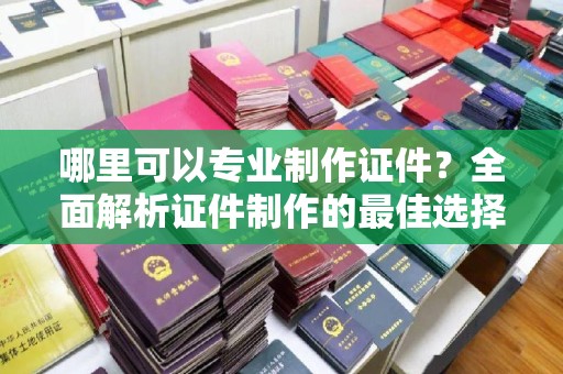 琅琊哪里可以专业制作证件？全面解析证件制作的最佳选择