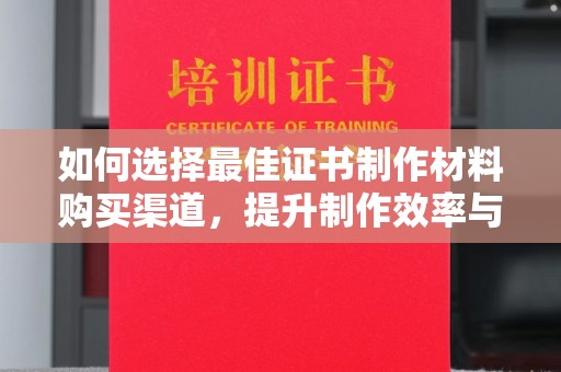郑州如何选择最佳证书制作材料购买渠道，提升制作效率与质量